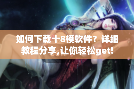 如何下載十8模軟件？詳細(xì)教程分享,讓你輕松get!