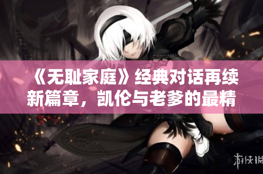 《無恥家庭》經(jīng)典對話再續(xù)新篇章，凱倫與老爹的最精彩一句重現(xiàn)光芒
