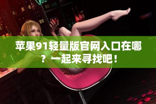 蘋果91輕量版官網(wǎng)入口在哪？一起來尋找吧！