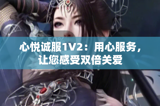 心悅誠服1V2：用心服務(wù)，讓您感受雙倍關(guān)愛