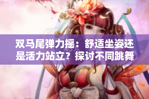 雙馬尾彈力搖：舒適坐姿還是活力站立？探討不同跳舞姿態(tài)的魅力