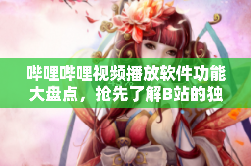嗶哩嗶哩視頻播放軟件功能大盤(pán)點(diǎn)，搶先了解B站的獨(dú)特功能