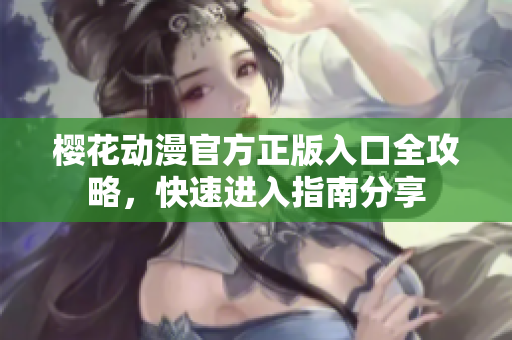 櫻花動漫官方正版入口全攻略，快速進(jìn)入指南分享