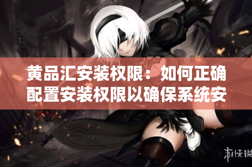黃品匯安裝權(quán)限：如何正確配置安裝權(quán)限以確保系統(tǒng)安全？
