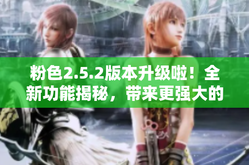 粉色2.5.2版本升級啦！全新功能揭秘，帶來更強(qiáng)大的體驗