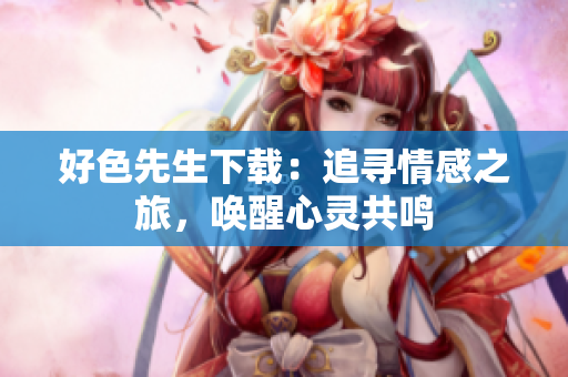 好色先生下載：追尋情感之旅，喚醒心靈共鳴