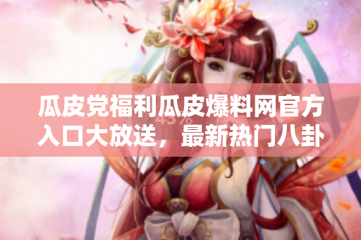 瓜皮黨福利瓜皮爆料網(wǎng)官方入口大放送，最新熱門八卦盡在其中！