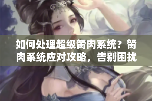 如何處理超級胬肉系統(tǒng)？胬肉系統(tǒng)應(yīng)對攻略，告別困擾。