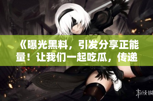 《曝光黑料，引發(fā)分享正能量！讓我們一起吃瓜，傳遞正能量！》