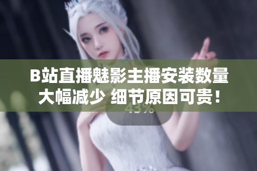 B站直播魅影主播安裝數(shù)量大幅減少 細節(jié)原因可貴！