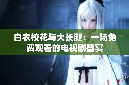 白衣?；ㄅc大長腿：一場免費觀看的電視劇盛宴