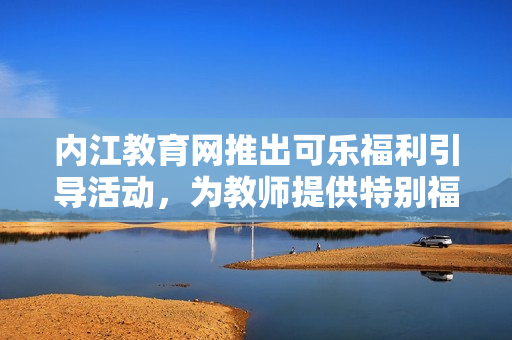內(nèi)江教育網(wǎng)推出可樂(lè)福利引導(dǎo)活動(dòng)，為教師提供特別福利