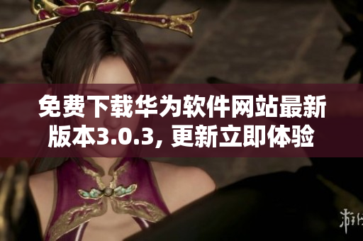 免費下載華為軟件網(wǎng)站最新版本3.0.3, 更新立即體驗