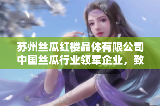 蘇州絲瓜紅樓晶體有限公司中國絲瓜行業(yè)領軍企業(yè)，致力于創(chuàng)新發(fā)展及產品質量提升