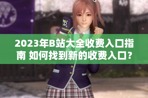 2023年B站大全收費入口指南 如何找到新的收費入口？