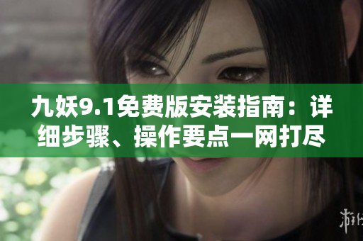 九妖9.1免費(fèi)版安裝指南：詳細(xì)步驟、操作要點(diǎn)一網(wǎng)打盡