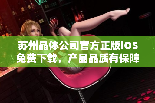 蘇州晶體公司官方正版iOS免費(fèi)下載，產(chǎn)品品質(zhì)有保障
