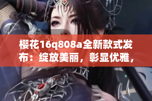 櫻花16q808a全新款式發(fā)布：綻放美麗，彰顯優(yōu)雅，詮釋春日魅力