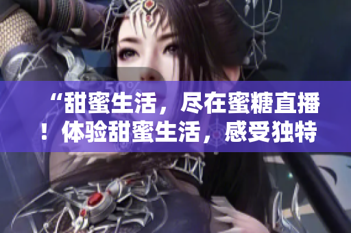 “甜蜜生活，盡在蜜糖直播！體驗(yàn)甜蜜生活，感受獨(dú)特魅力！”