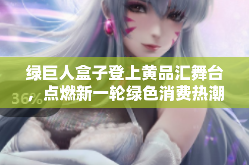 綠巨人盒子登上黃品匯舞臺(tái)，點(diǎn)燃新一輪綠色消費(fèi)熱潮