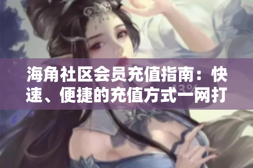 海角社區(qū)會員充值指南：快速、便捷的充值方式一網打盡