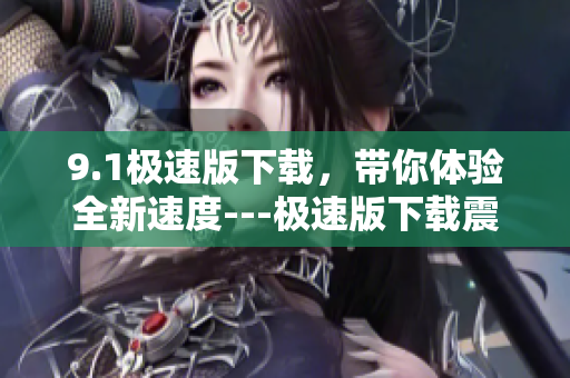 9.1極速版下載，帶你體驗(yàn)全新速度---極速版下載震撼來襲