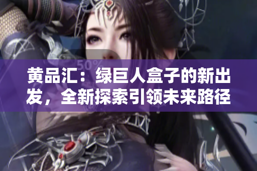 黃品匯：綠巨人盒子的新出發(fā)，全新探索引領(lǐng)未來路徑