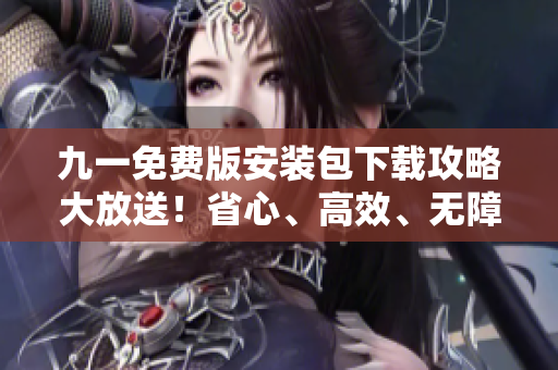 九一免費(fèi)版安裝包下載攻略大放送！省心、高效、無障礙安裝指南等你來搶先體驗(yàn)！