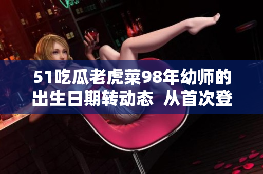 51吃瓜老虎菜98年幼師的出生日期轉(zhuǎn)動(dòng)態(tài)  從首次登場(chǎng)到幼師證書的取得，溫暖的日子四季追蹤