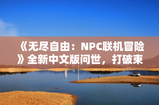 《無盡自由：NPC聯(lián)機(jī)冒險(xiǎn)》全新中文版問世，打破束縛，盡情暢玩NPC的世界