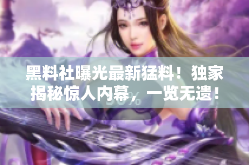 黑料社曝光最新猛料！獨(dú)家揭秘驚人內(nèi)幕，一覽無遺！