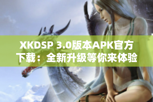 XKDSP 3.0版本APK官方下載：全新升級(jí)等你來體驗(yàn)