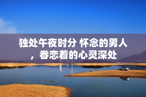 獨(dú)處午夜時(shí)分 懷念的男人，眷戀著的心靈深處