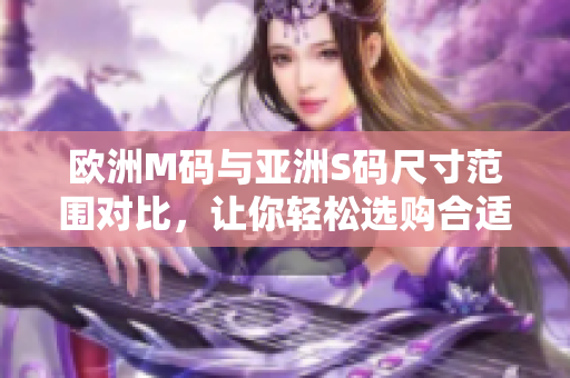 歐洲M碼與亞洲S碼尺寸范圍對(duì)比，讓你輕松選購合適尺寸