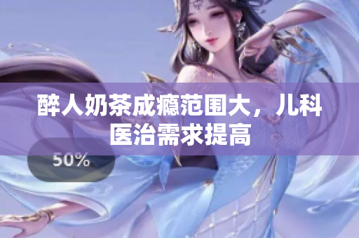 醉人奶茶成癮范圍大，兒科醫(yī)治需求提高