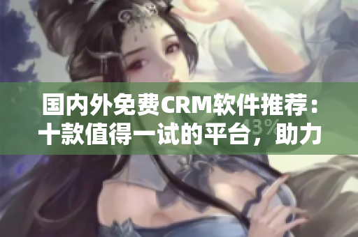國內(nèi)外免費(fèi)CRM軟件推薦：十款值得一試的平臺，助力企業(yè)客戶管理