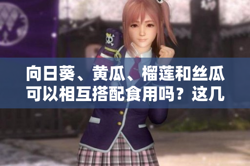 向日葵、黃瓜、榴蓮和絲瓜可以相互搭配食用嗎？這幾種食材能否一起食用