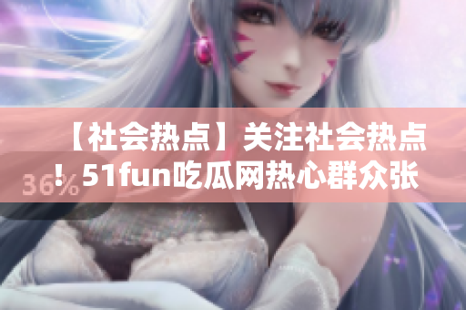 【社會熱點(diǎn)】關(guān)注社會熱點(diǎn)！51fun吃瓜網(wǎng)熱心群眾張炳的故事給我們帶來的啟示