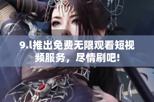 9.l推出免費(fèi)無限觀看短視頻服務(wù)，盡情刷吧!