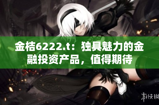 金桔6222.t：獨(dú)具魅力的金融投資產(chǎn)品，值得期待