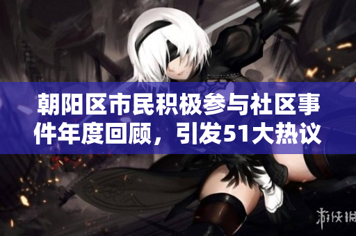 朝陽區(qū)市民積極參與社區(qū)事件年度回顧，引發(fā)51大熱議