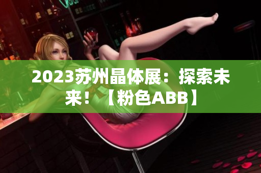 2023蘇州晶體展：探索未來(lái)！【粉色ABB】