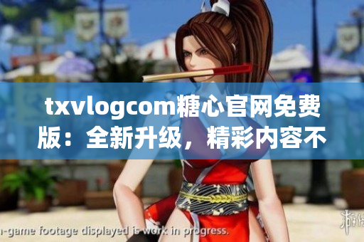 txvlogcom糖心官網(wǎng)免費版：全新升級，精彩內(nèi)容不容錯過!