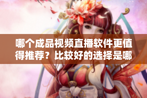哪個(gè)成品視頻直播軟件更值得推薦？比較好的選擇是哪個(gè)？