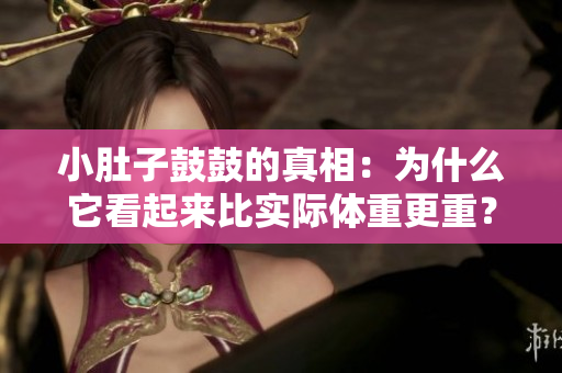 小肚子鼓鼓的真相：為什么它看起來比實際體重更重？