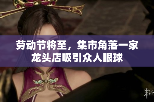 勞動(dòng)節(jié)將至，集市角落一家龍頭店吸引眾人眼球