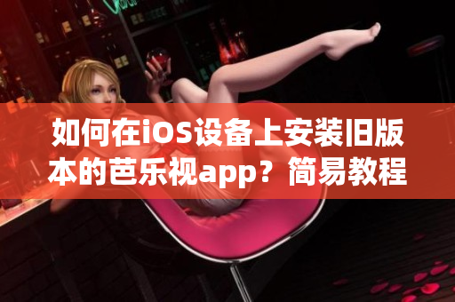如何在iOS設(shè)備上安裝舊版本的芭樂視app？簡(jiǎn)易教程幫您快速完成安裝！
