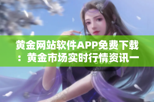黃金網(wǎng)站軟件APP免費(fèi)下載：黃金市場實(shí)時(shí)行情資訊一鍵獲取