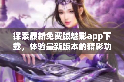 探索最新免費(fèi)版魅影app下載，體驗(yàn)最新版本的精彩功能