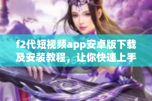 f2代短視頻app安卓版下載及安裝教程，讓你快速上手【最新版】
